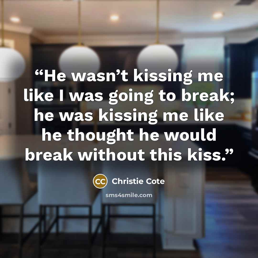 “He wasn’t kissing me like I was going to break; he was kissing me like he thought he would break without this kiss.” quote by Christie Cote