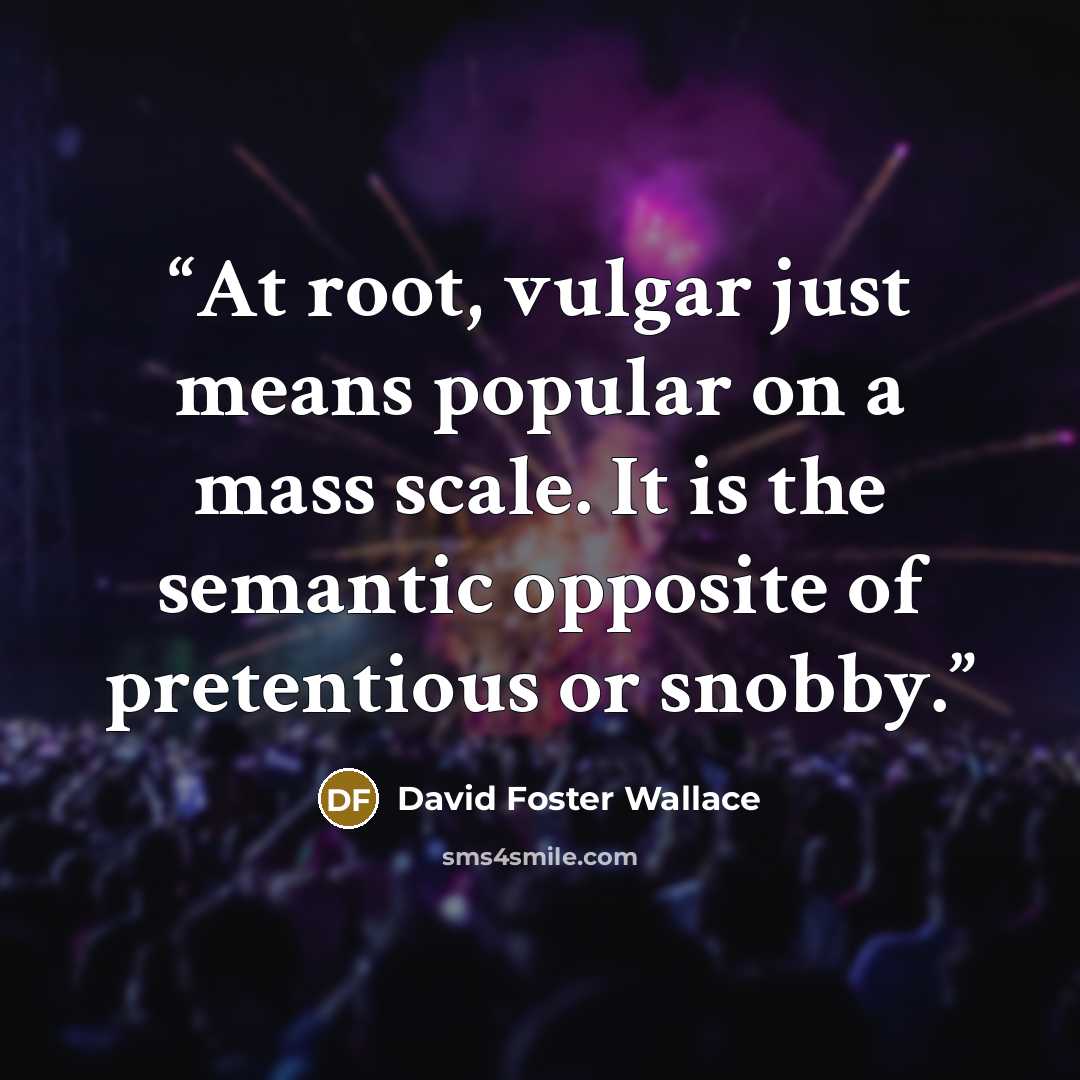 “At root, vulgar just means popular on a mass scale. It is the semantic opposite of pretentious or snobby.” quote by David Foster Wallace