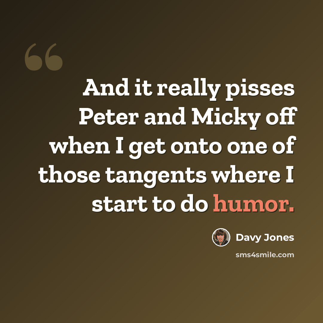 “And it really pisses Peter and Micky off when I get onto one of those tangents where I start to do humor.” quote by Davy Jones