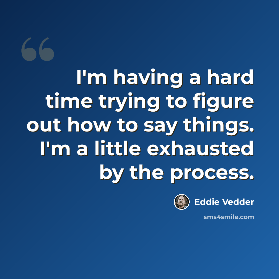 “I'm having a hard time trying to figure out how to say things. I'm a little exhausted by the process.” quote by Eddie Vedder