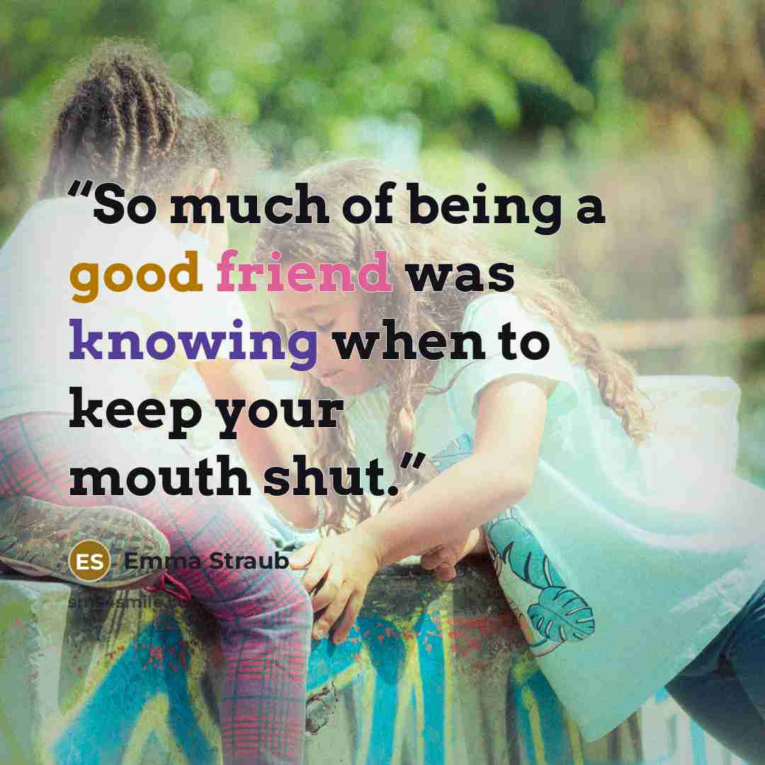 “So much of being a good friend was knowing when to keep your mouth shut.” quote by Emma Straub