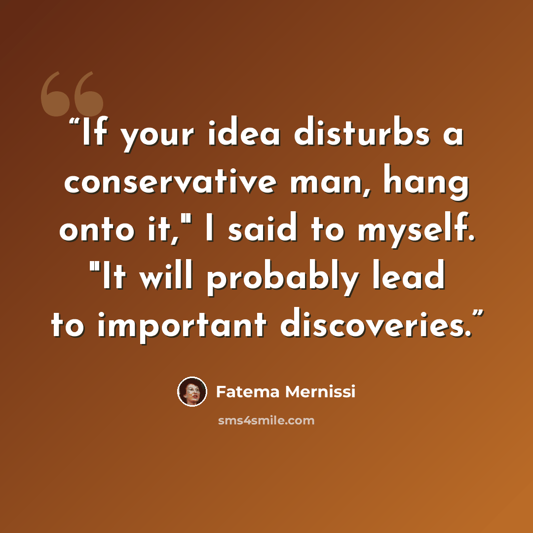 “If your idea disturbs a conservative man, hang onto it," I said to myself. "It will probably lead to important discoveries.” quote by Fatema Mernissi
