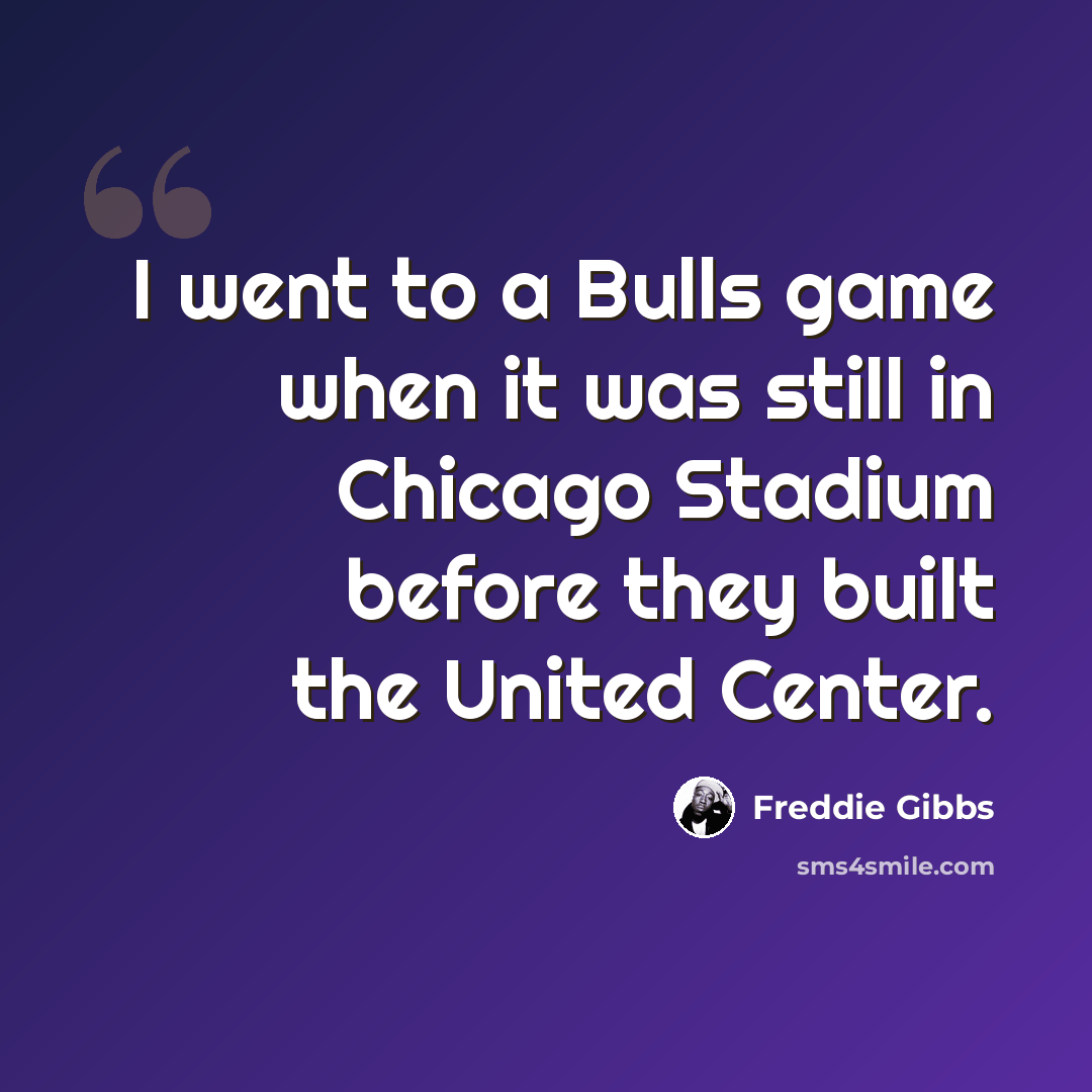 “I went to a Bulls game when it was still in Chicago Stadium before they built the United Center.” quote by Freddie Gibbs