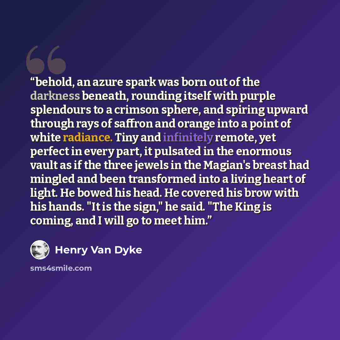 “behold, an azure spark was born out of the darkness beneath, rounding itself with purple splendours to a crimson sphere, and spiring upward through rays of saffron and orange into a point of white radiance. Tiny and infinitely remote, yet perfect in every part, it pulsated in the enormous vault as…” quote by Henry Van Dyke