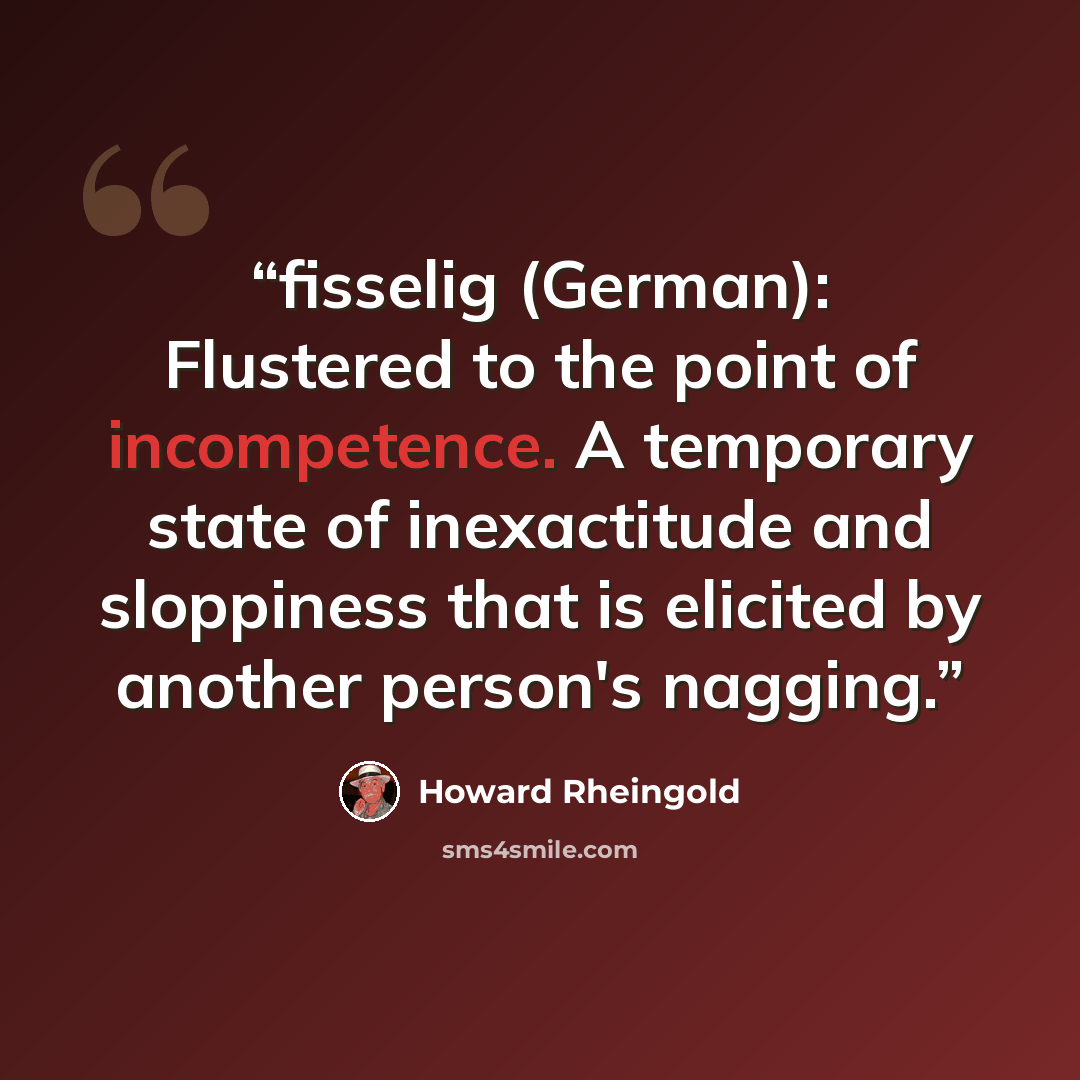 “fisselig (German): Flustered to the point of incompetence. A temporary state of inexactitude and sloppiness that is elicited by another person's nagging.” quote by Howard Rheingold