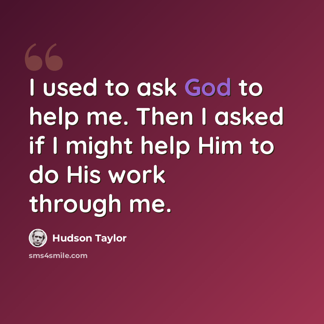 “I used to ask God to help me. Then I asked if I might help Him to do His work through me.” quote by Hudson Taylor