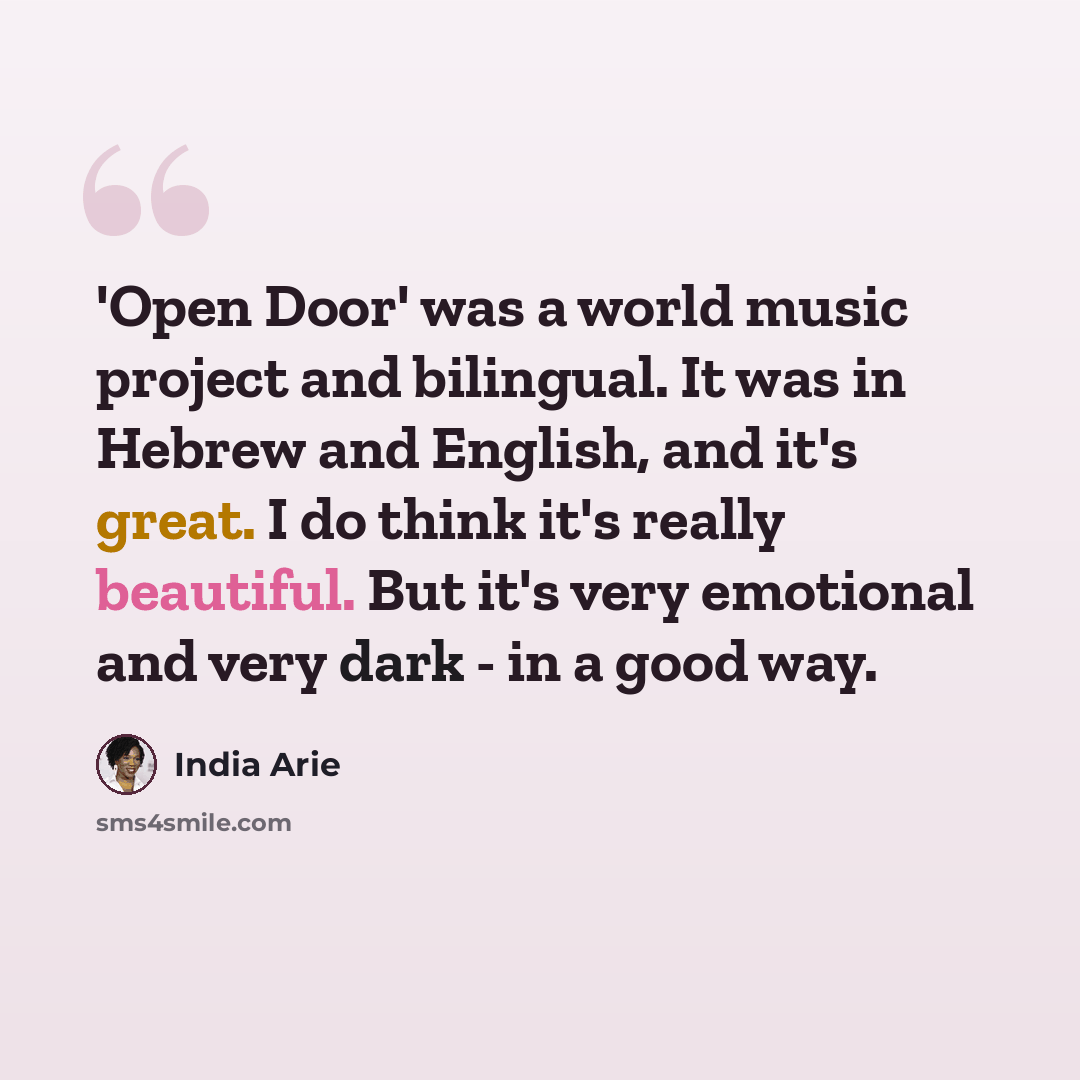 “'Open Door' was a world music project and bilingual. It was in Hebrew and English, and it's great. I do think it's really beautiful. But it's very emotional and very dark - in a good way.” quote by India Arie