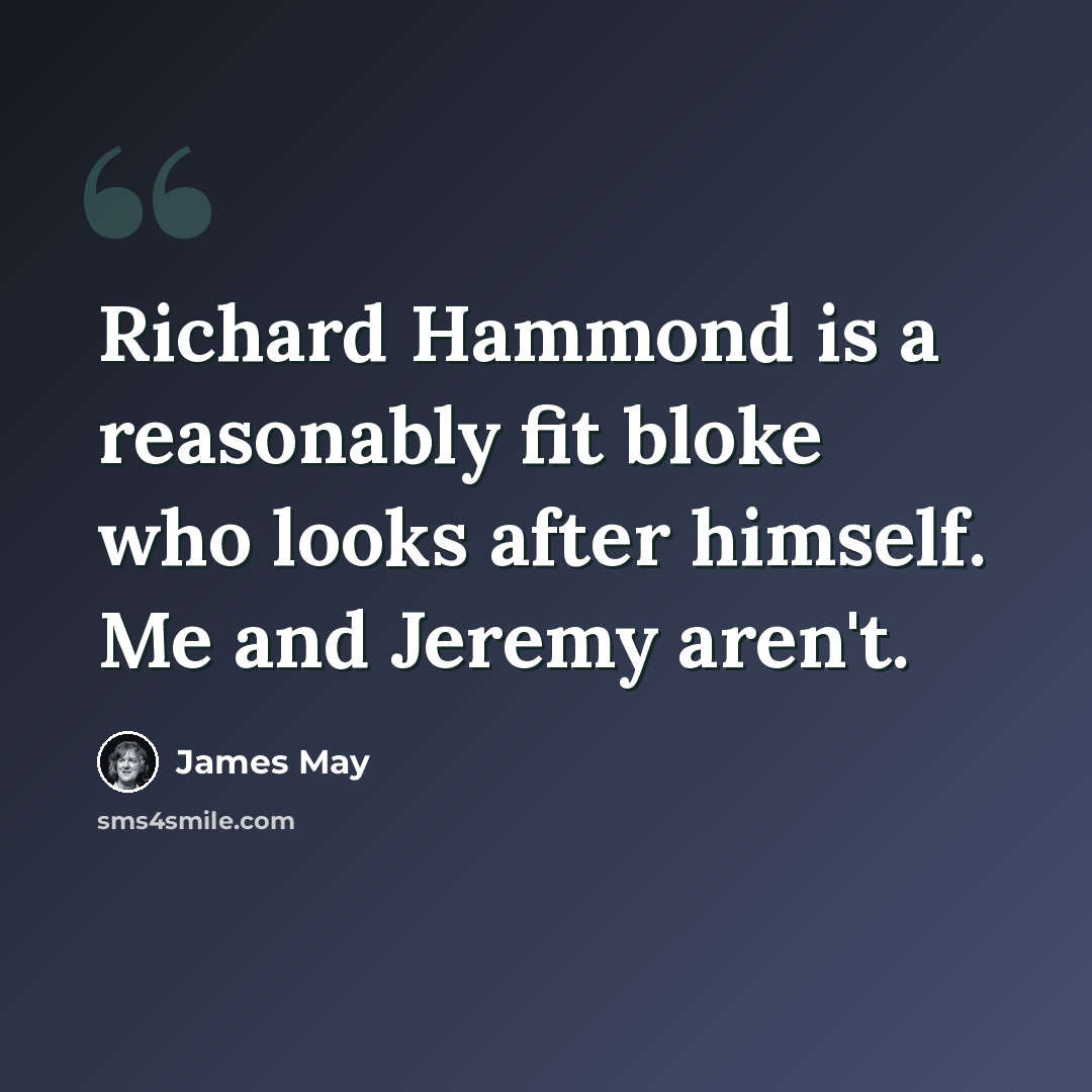 “Richard Hammond is a reasonably fit bloke who looks after himself. Me and Jeremy aren't.” quote by James May