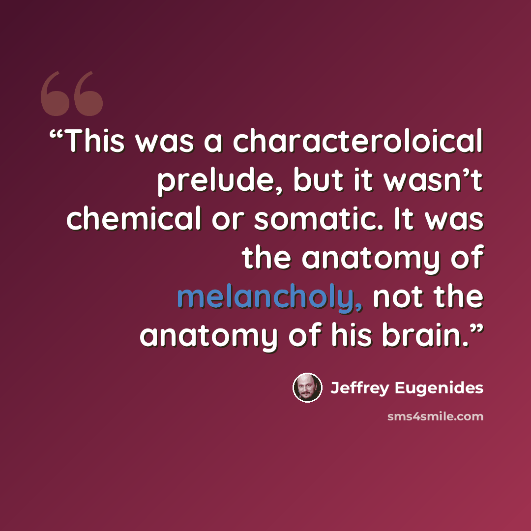 “This was a characteroloical prelude, but it wasn’t chemical or somatic. It was the anatomy of melancholy, not the anatomy of his brain.” quote by Jeffrey Eugenides