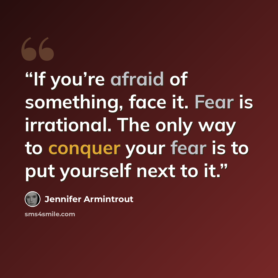 “If you’re afraid of something, face it. Fear is irrational. The only way to conquer your fear is to put yourself next to it.” quote by Jennifer Armintrout