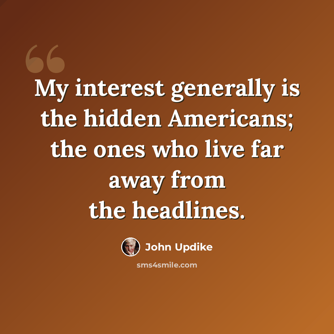 “My interest generally is the hidden Americans; the ones who live far away from the headlines.” quote by John Updike