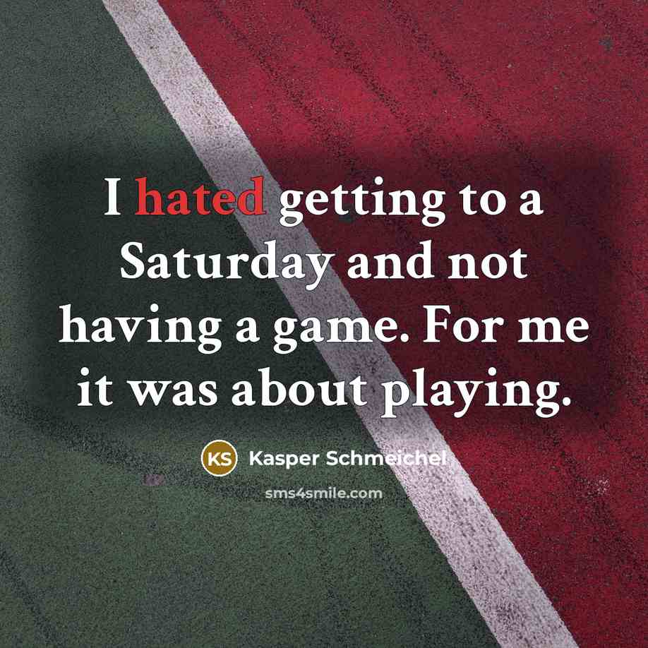 “I hated getting to a Saturday and not having a game. For me it was about playing.” quote by Kasper Schmeichel
