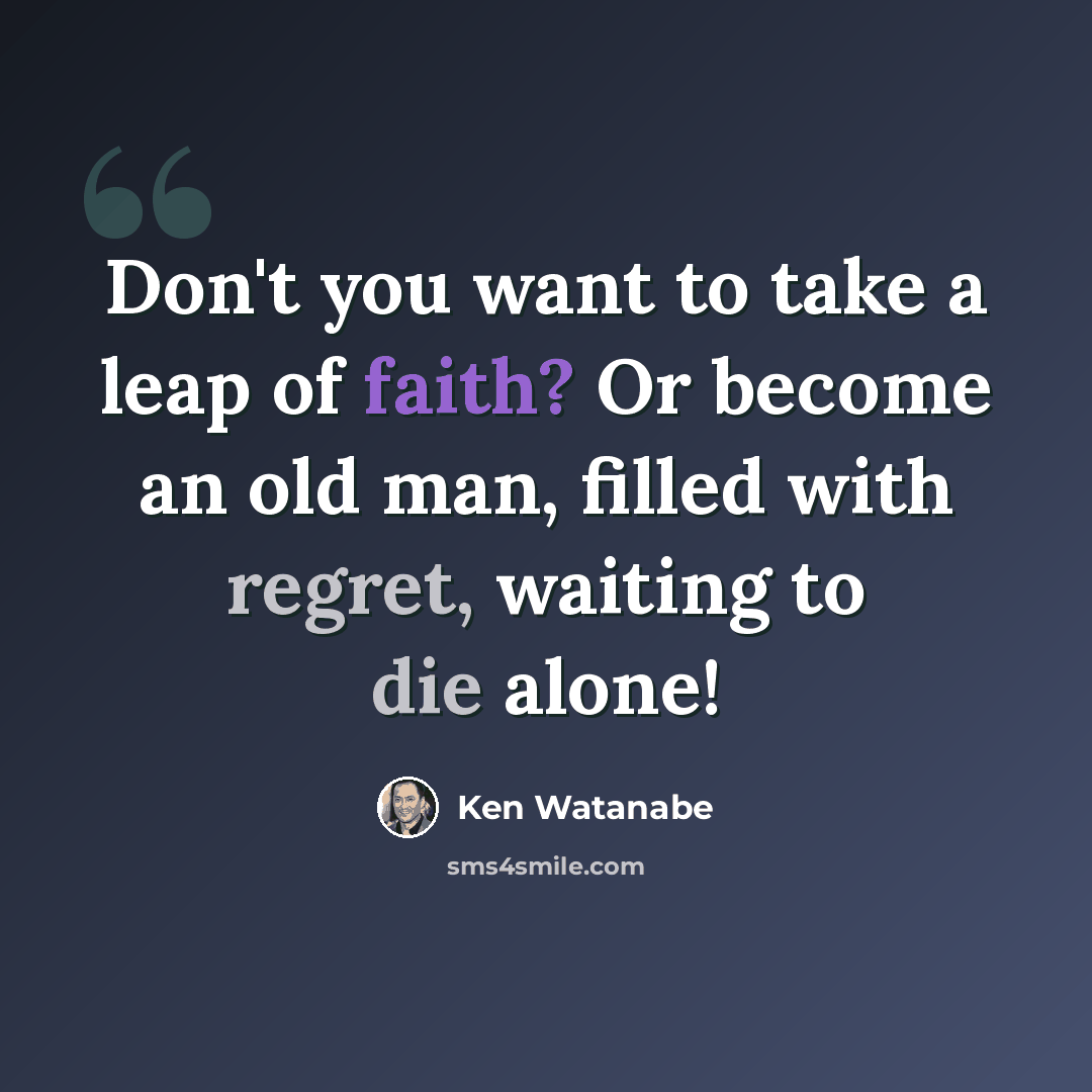 “Don't you want to take a leap of faith? Or become an old man, filled with regret, waiting to die alone!” quote by Ken Watanabe