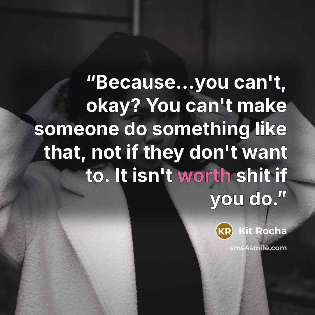 “Because…you can't, okay? You can't make someone do something like that, not if they don't want to. It isn't worth shit if you do.” quote by Kit Rocha