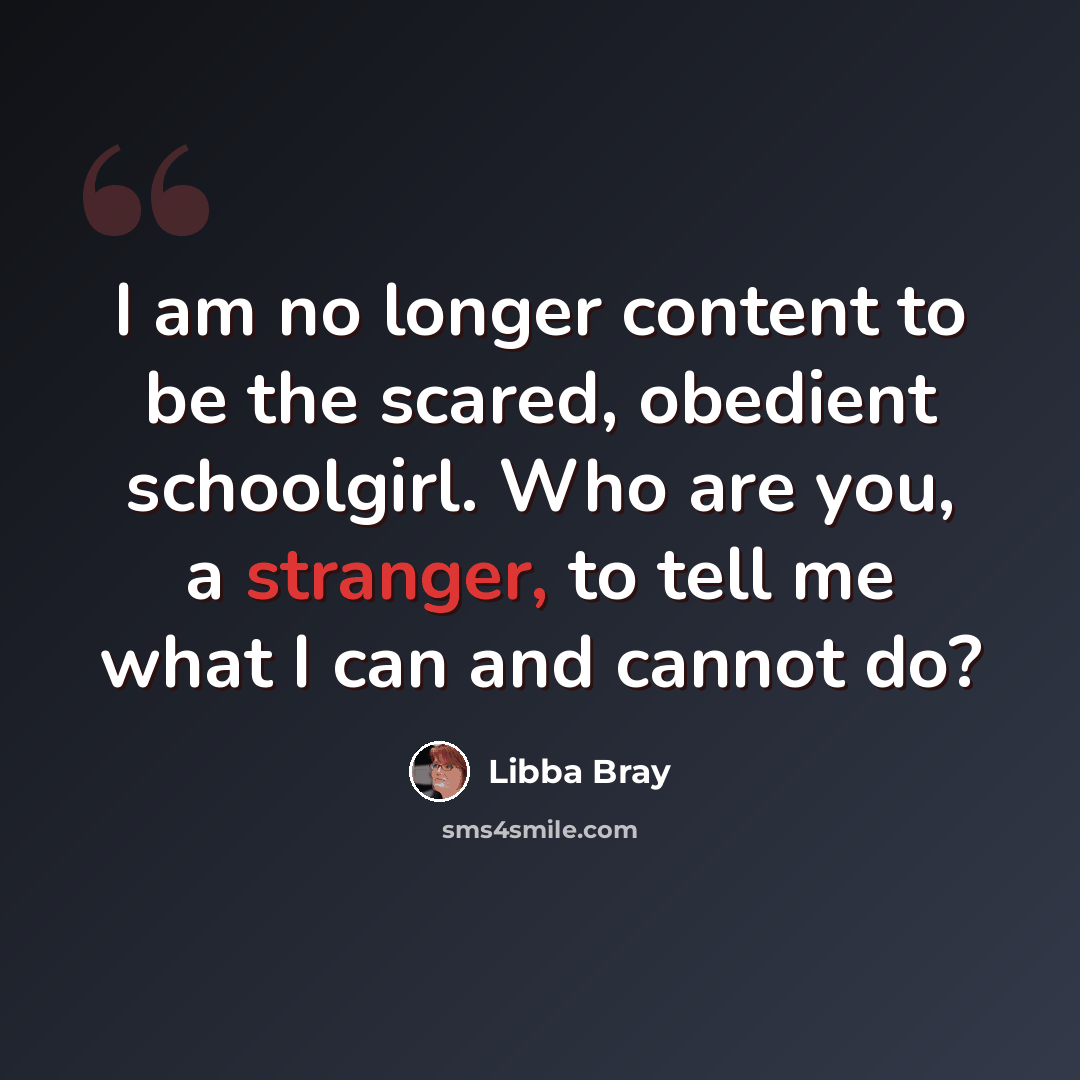 “I am no longer content to be the scared, obedient schoolgirl. Who are you, a stranger, to tell me what I can and cannot do?” quote by Libba Bray