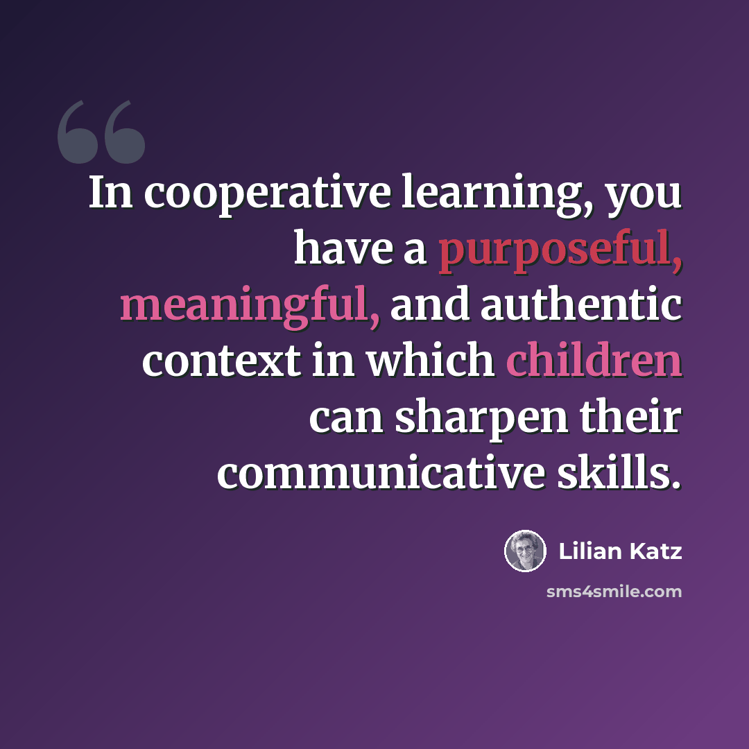 “In cooperative learning, you have a purposeful, meaningful, and authentic context in which children can sharpen their communicative skills.” quote by Lilian Katz