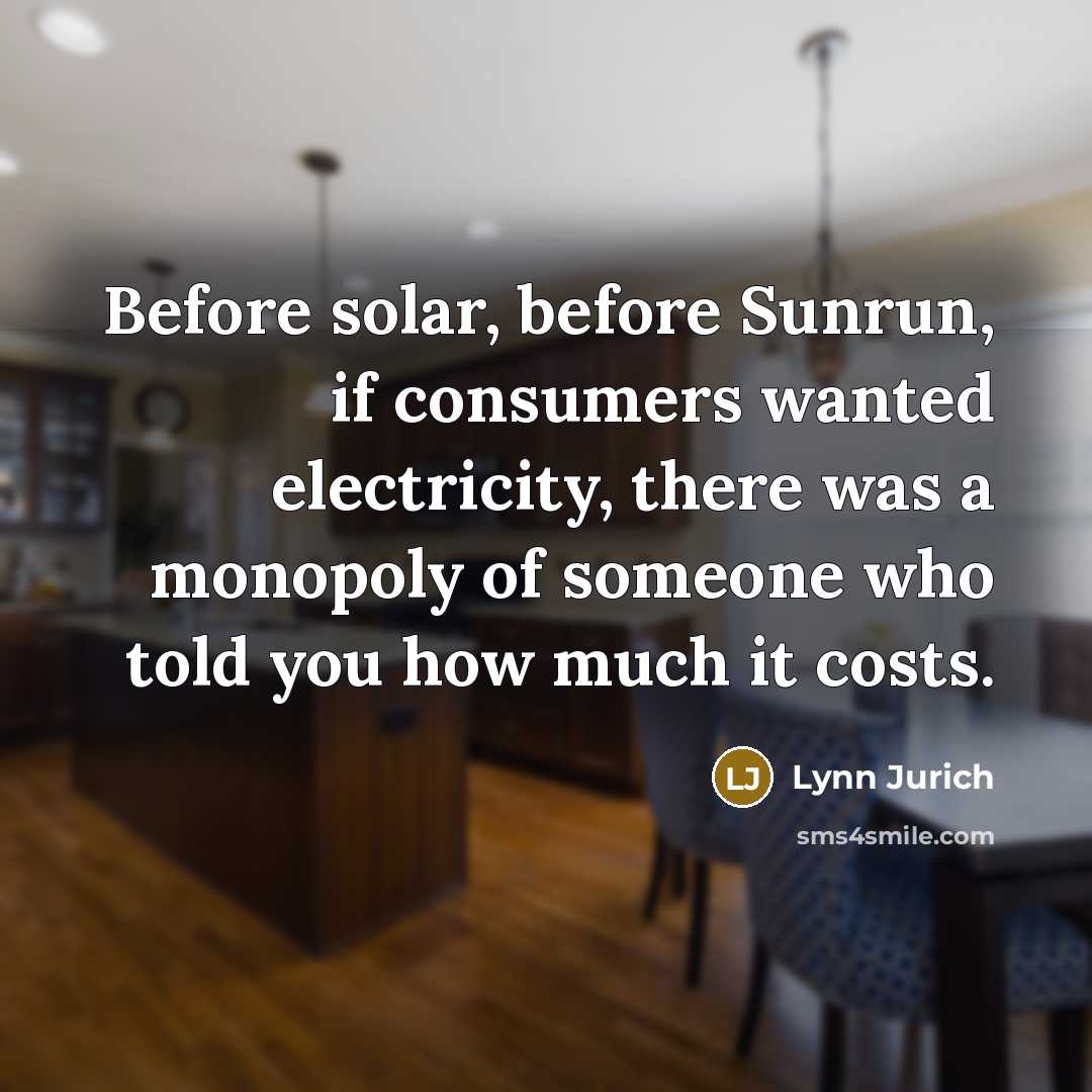 “Before solar, before Sunrun, if consumers wanted electricity, there was a monopoly of someone who told you how much it costs.” quote by Lynn Jurich