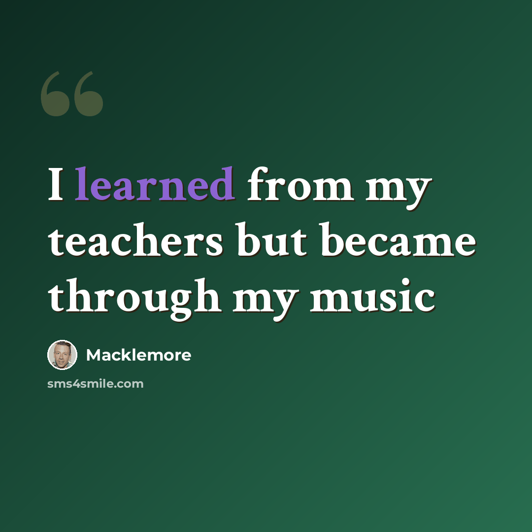 “I learned from my teachers but became through my music” quote by Macklemore