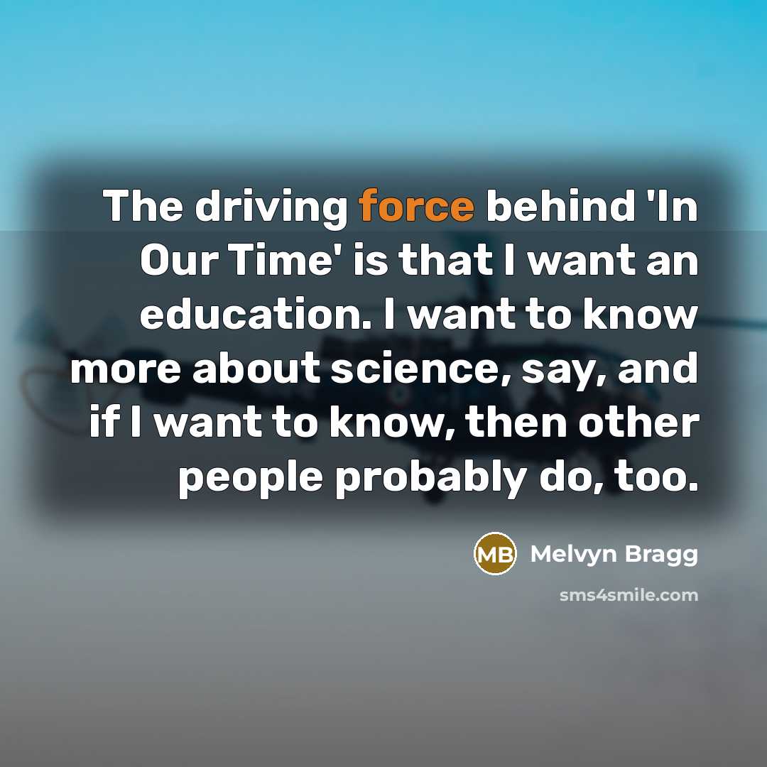 “The driving force behind 'In Our Time' is that I want an education. I want to know more about science, say, and if I want to know, then other people probably do, too.” quote by Melvyn Bragg