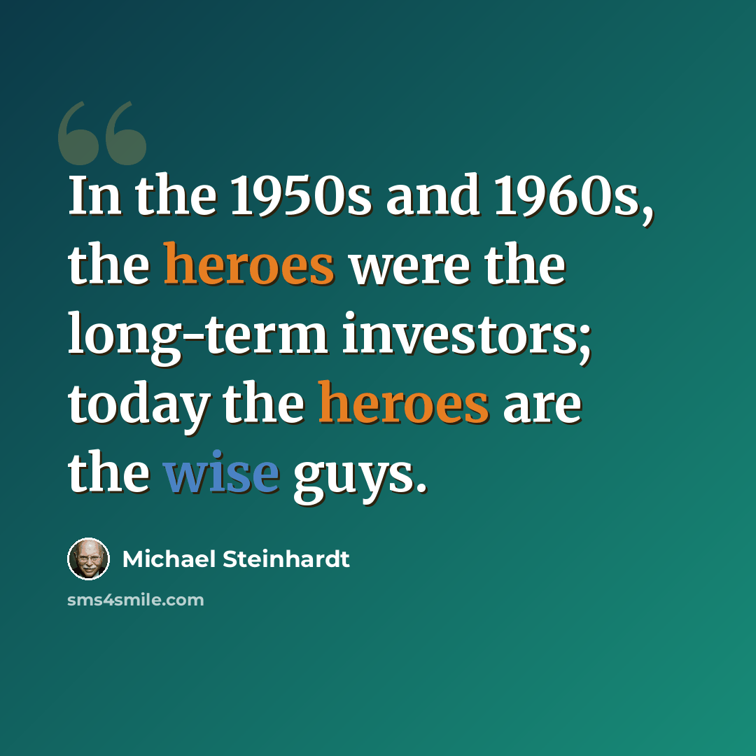 “In the 1950s and 1960s, the heroes were the long-term investors; today the heroes are the wise guys.” quote by Michael Steinhardt