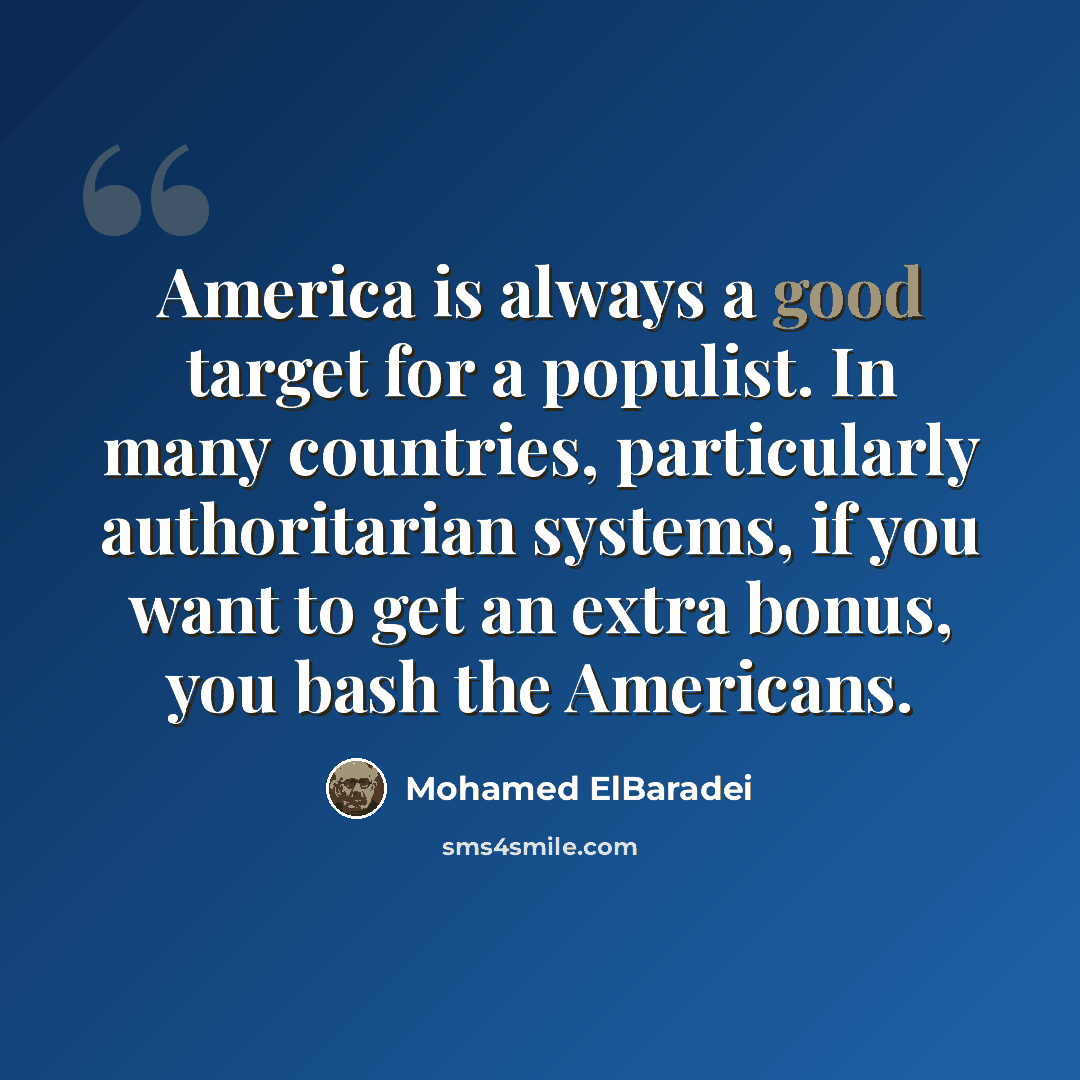 “America is always a good target for a populist. In many countries, particularly authoritarian systems, if you want to get an extra bonus, you bash the Americans.” quote by Mohamed ElBaradei