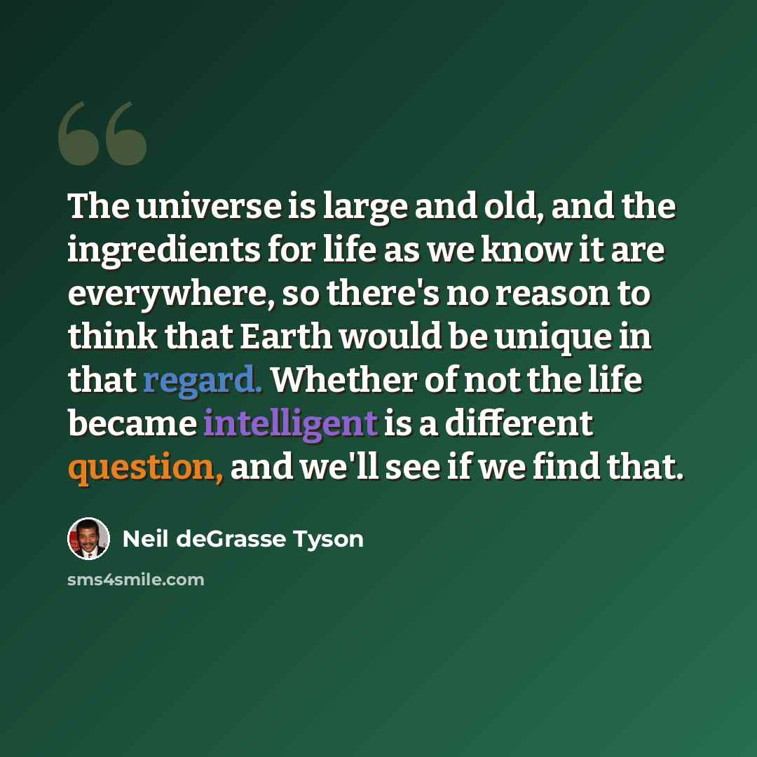 “The universe is large and old, and the ingredients for life as we know it are everywhere, so there's no reason to think that Earth would be unique in that regard. Whether of not the life became intelligent is a different question, and we'll see if we find that.” quote by Neil deGrasse Tyson