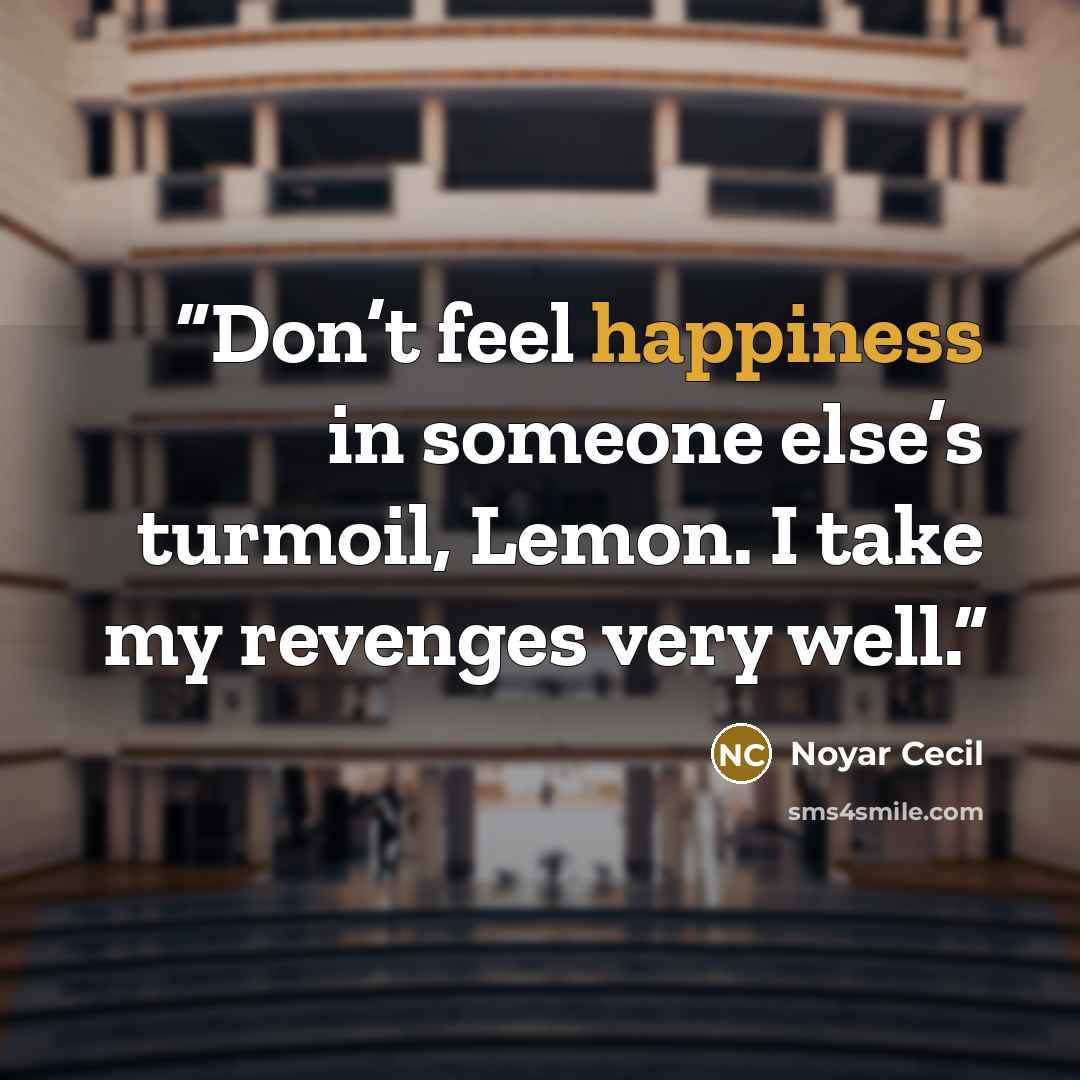“Don’t feel happiness in someone else’s turmoil, Lemon. I take my revenges very well.” quote by Noyar Cecil