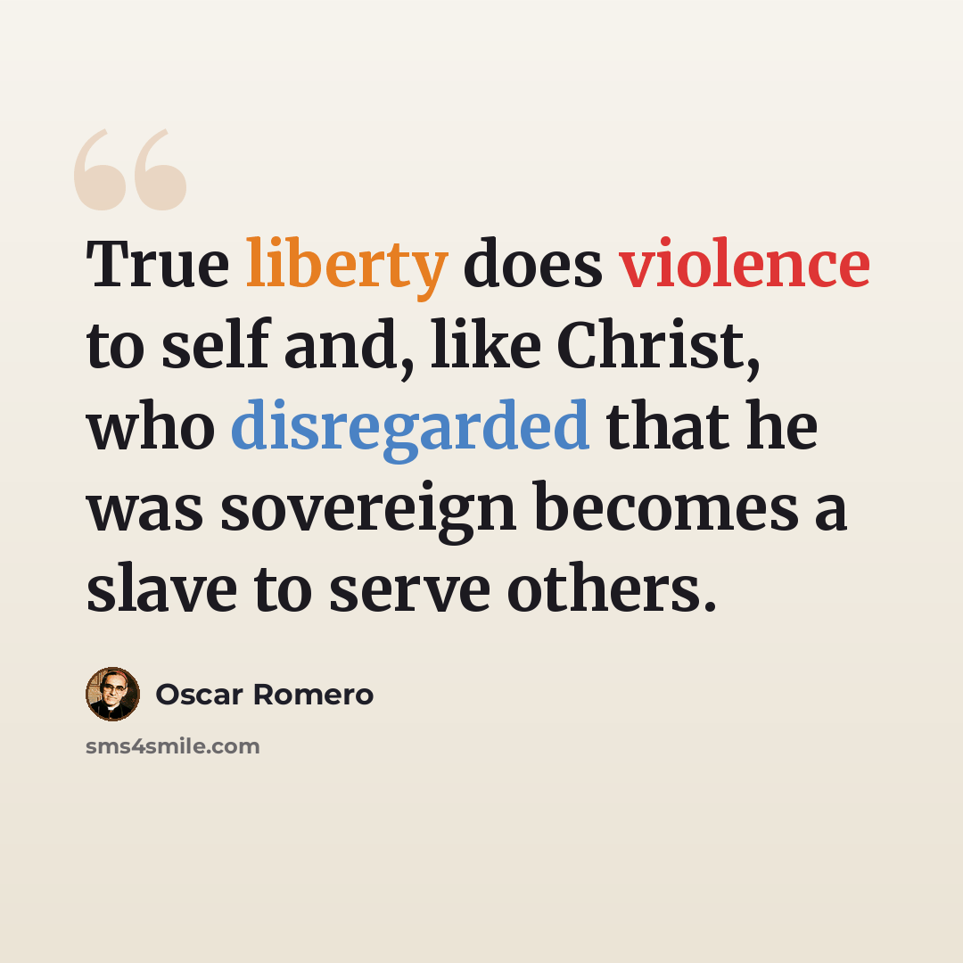 “True liberty does violence to self and, like Christ, who disregarded that he was sovereign becomes a slave to serve others.” quote by Oscar Romero