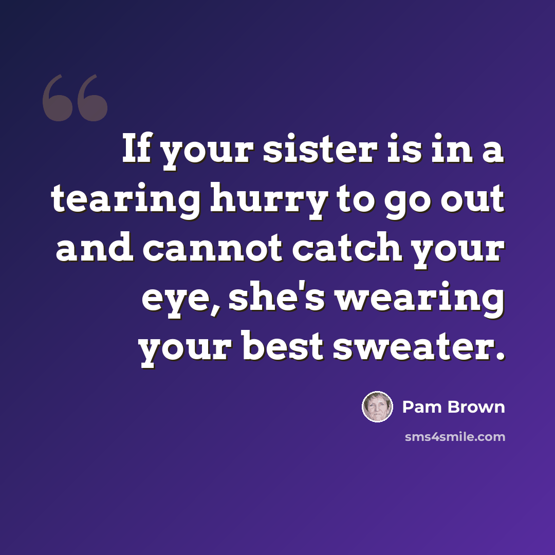 “If your sister is in a tearing hurry to go out and cannot catch your eye, she's wearing your best sweater.” quote by Pam Brown