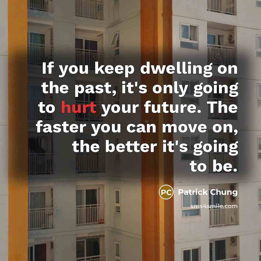 “If you keep dwelling on the past, it's only going to hurt your future. The faster you can move on, the better it's going to be.” quote by Patrick Chung