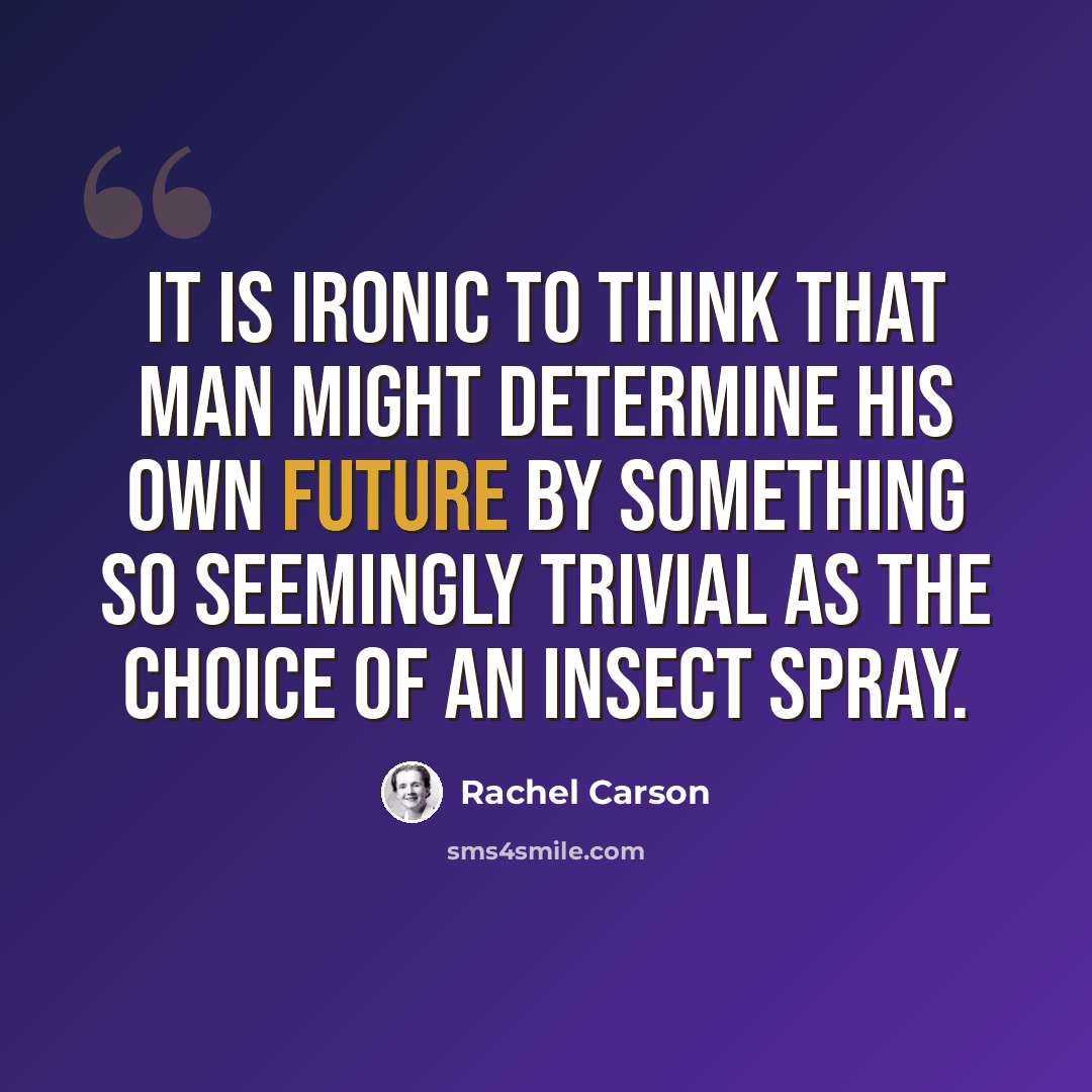 “It is ironic to think that man might determine his own future by something so seemingly trivial as the choice of an insect spray.” quote by Rachel Carson