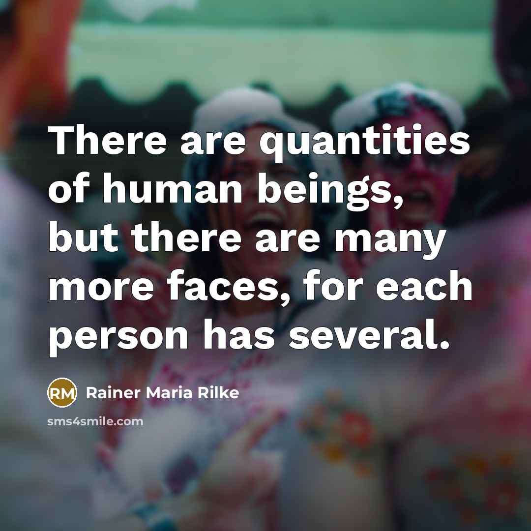 “There are quantities of human beings, but there are many more faces, for each person has several.” quote by Rainer Maria Rilke
