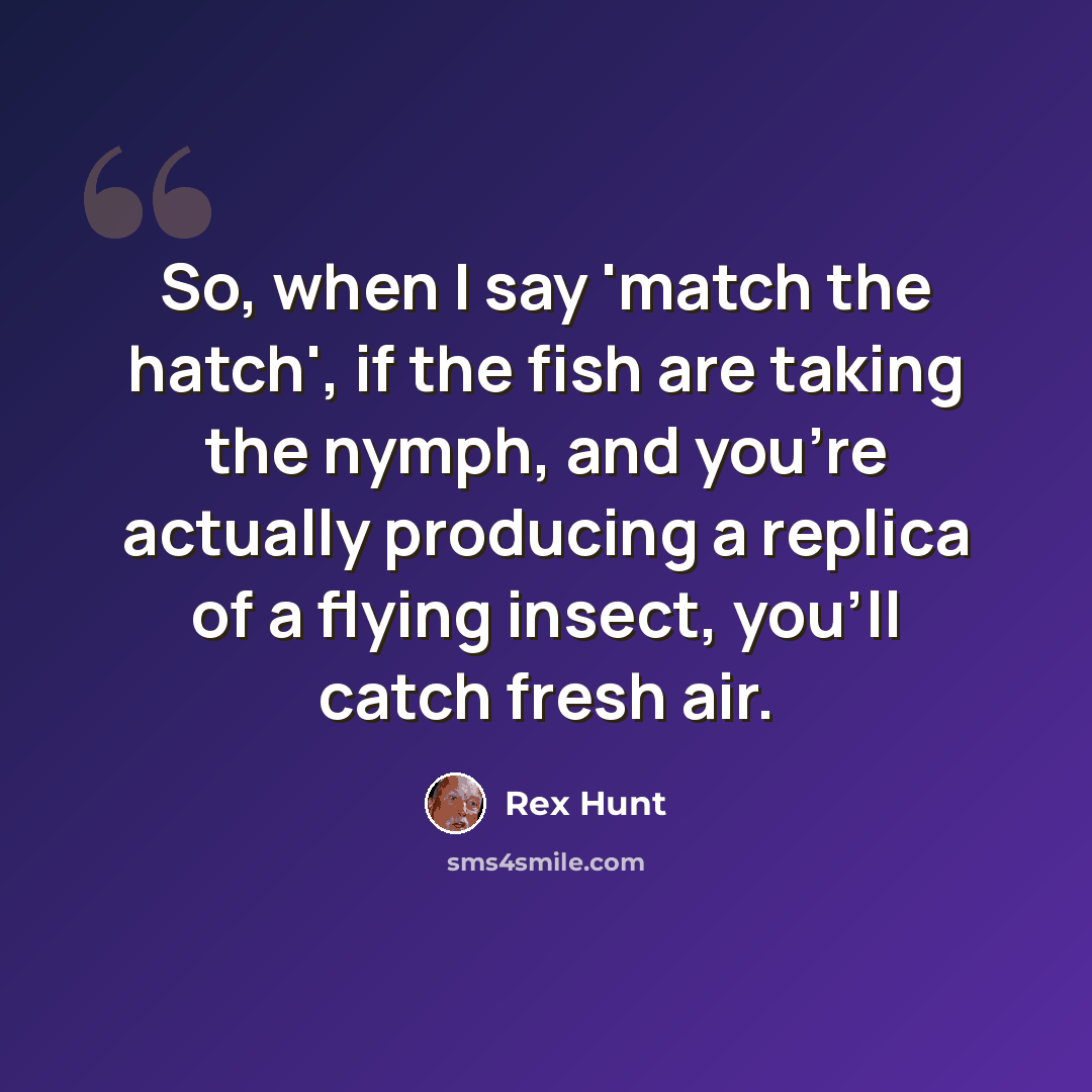 “So, when I say 'match the hatch', if the fish are taking the nymph, and you're actually producing a replica of a flying insect, you'll catch fresh air.” quote by Rex Hunt