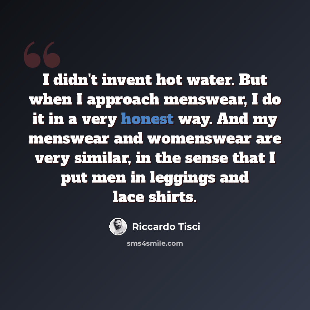 “I didn't invent hot water. But when I approach menswear, I do it in a very honest way. And my menswear and womenswear are very similar, in the sense that I put men in leggings and lace shirts.” quote by Riccardo Tisci