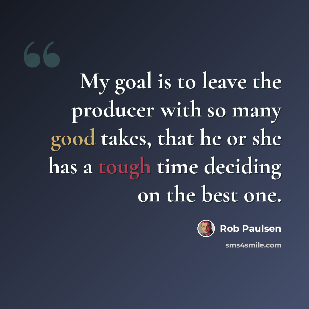 “My goal is to leave the producer with so many good takes, that he or she has a tough time deciding on the best one.” quote by Rob Paulsen