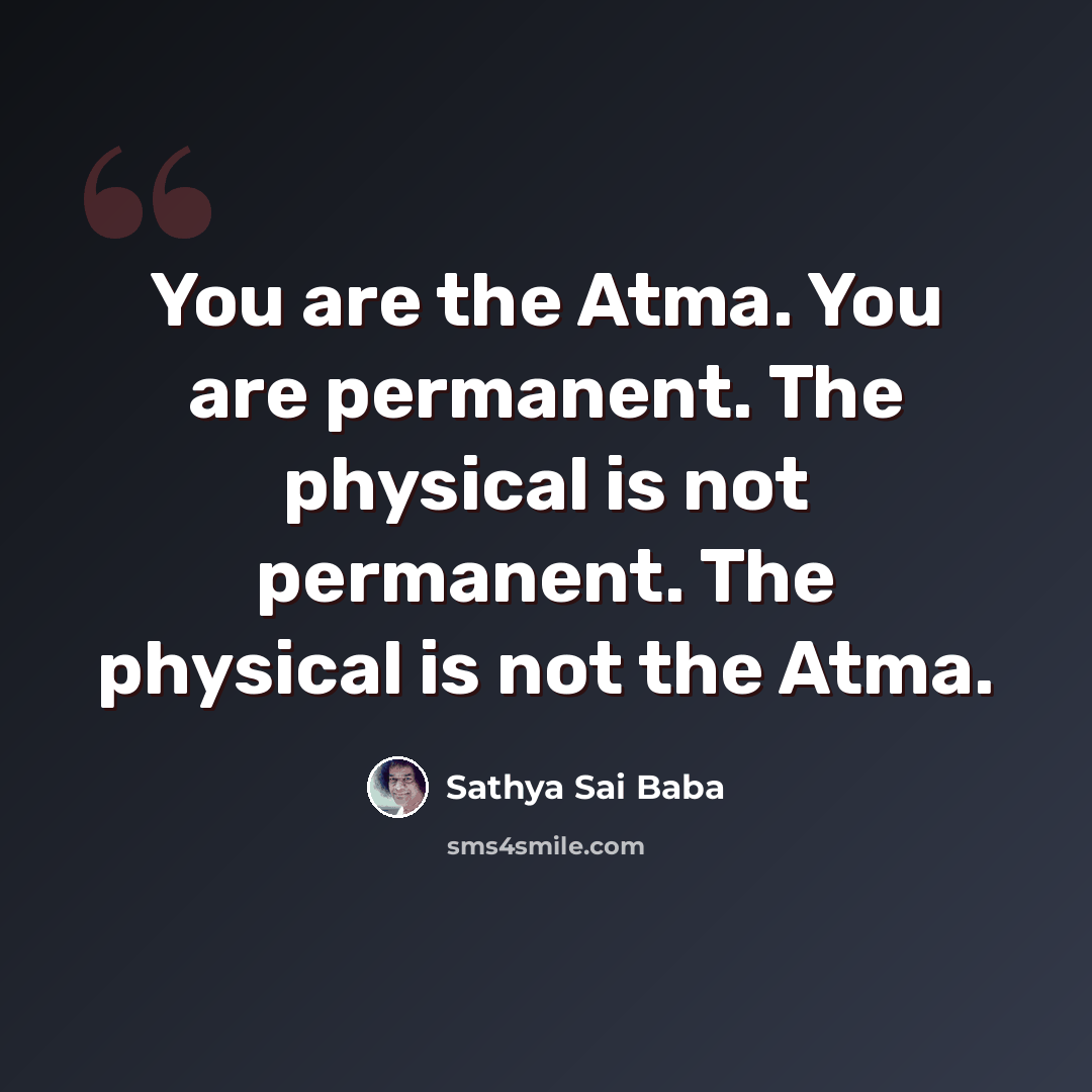 “You are the Atma. You are permanent. The physical is not permanent. The physical is not the Atma.” quote by Sathya Sai Baba