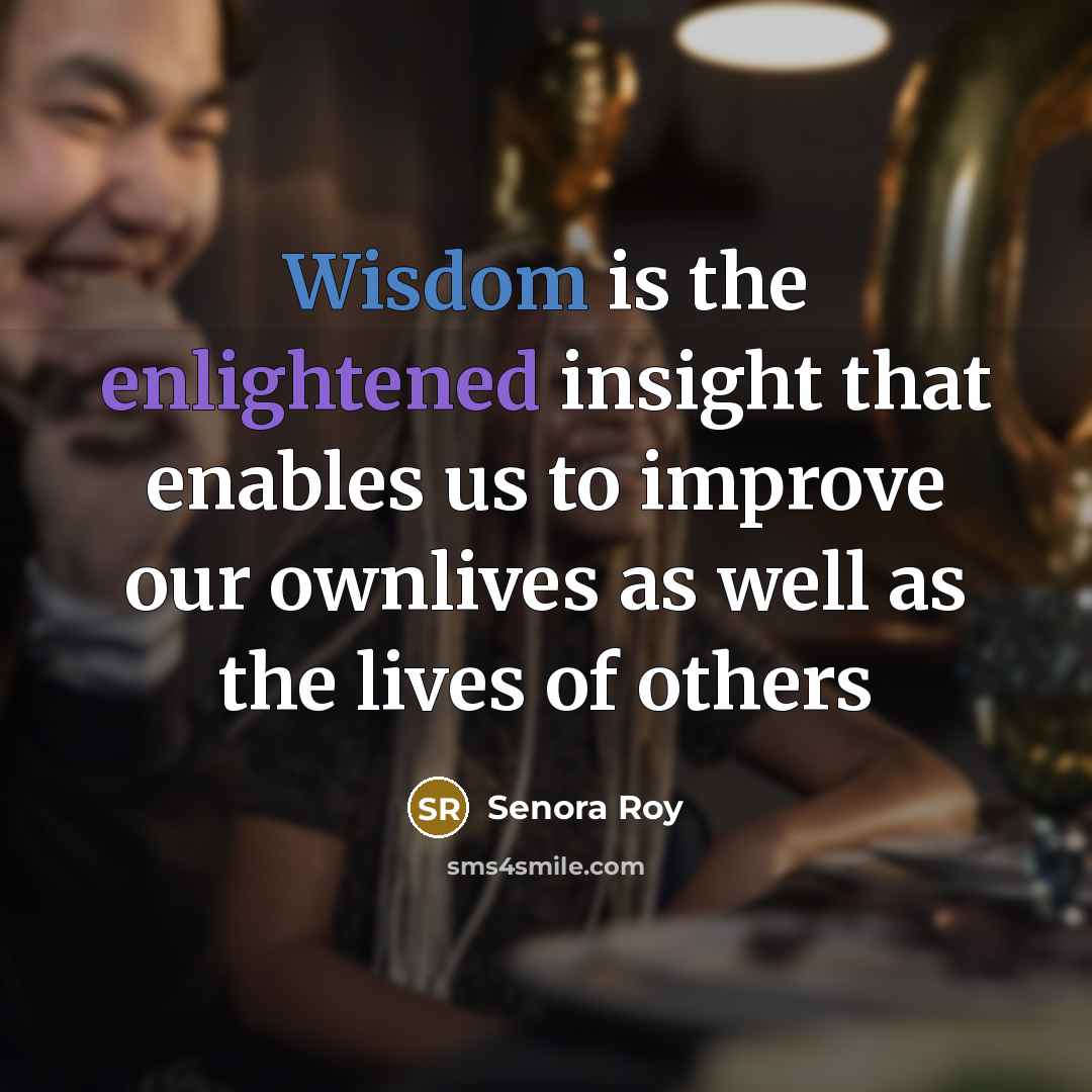 “Wisdom is the enlightened insight that enables us to improve our ownlives as well as the lives of others” quote by Senora Roy