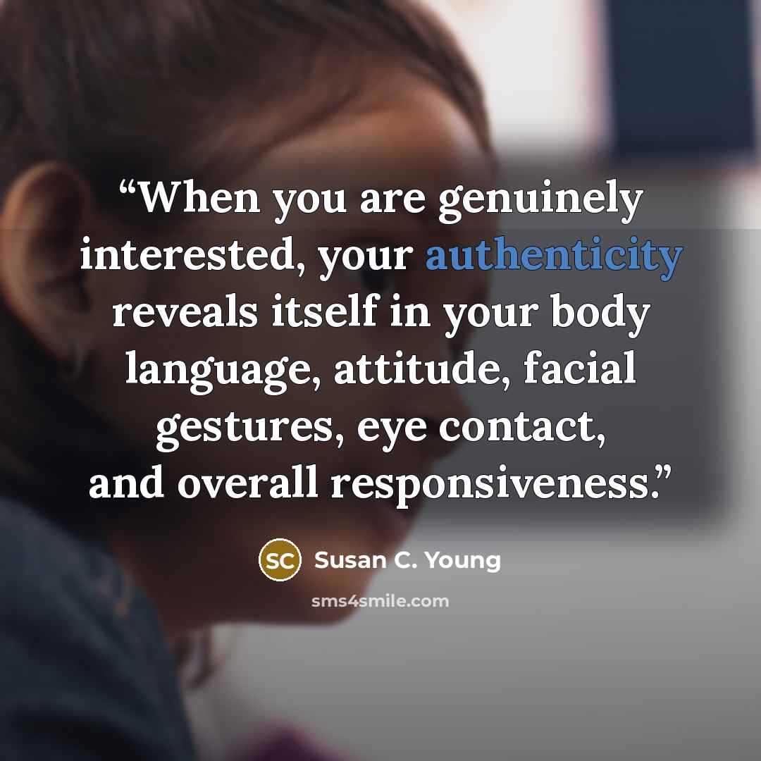 “When you are genuinely interested, your authenticity reveals itself in your body language, attitude, facial gestures, eye contact, and overall responsiveness.” quote by Susan C. Young
