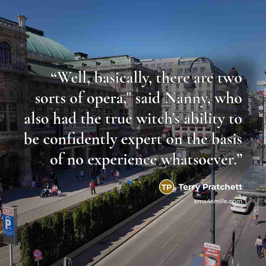 “Well, basically, there are two sorts of opera," said Nanny, who also had the true witch's ability to be confidently expert on the basis of no experience whatsoever.” quote by Terry Pratchett