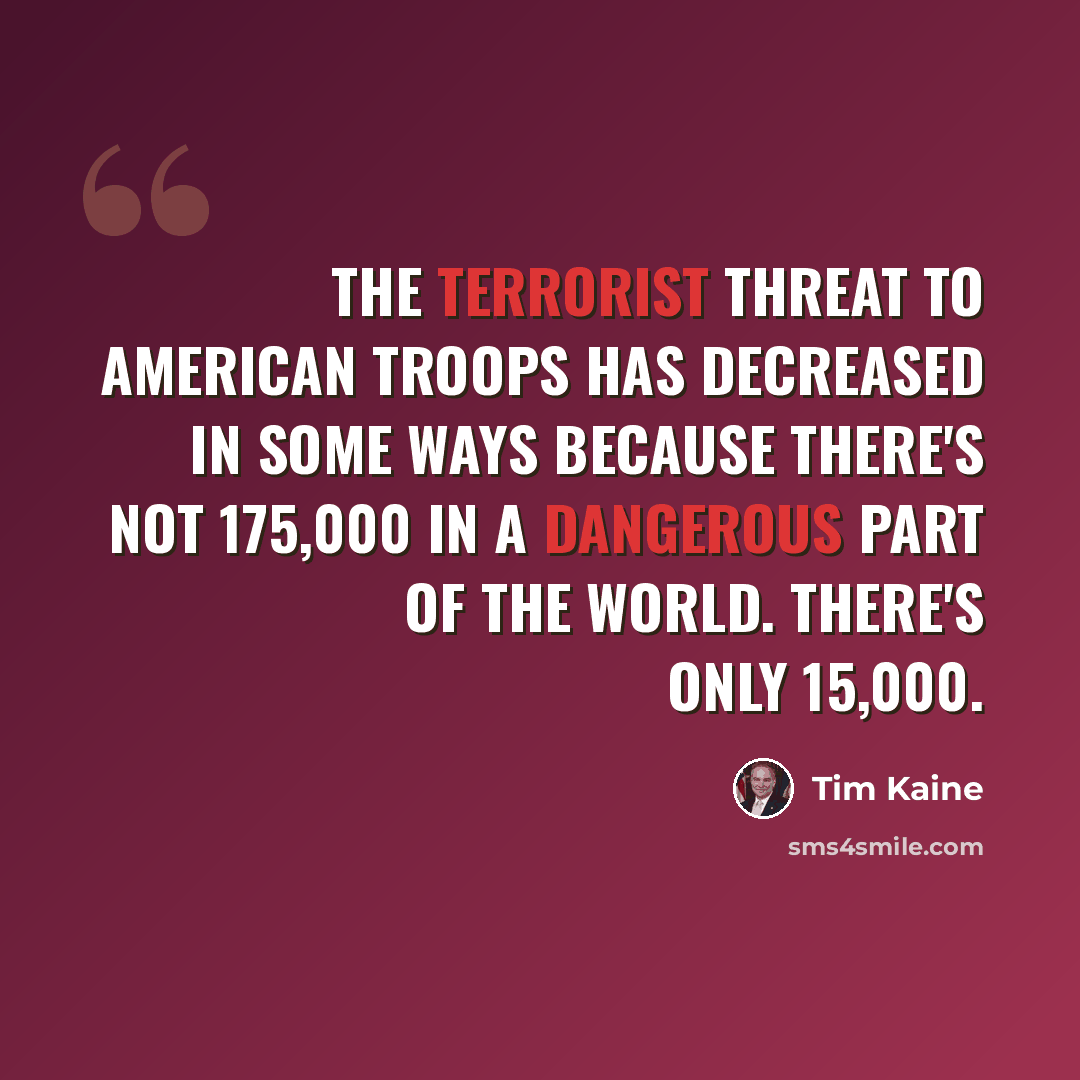 “The terrorist threat to American troops has decreased in some ways because there's not 175,000 in a dangerous part of the world. There's only 15,000.” quote by Tim Kaine