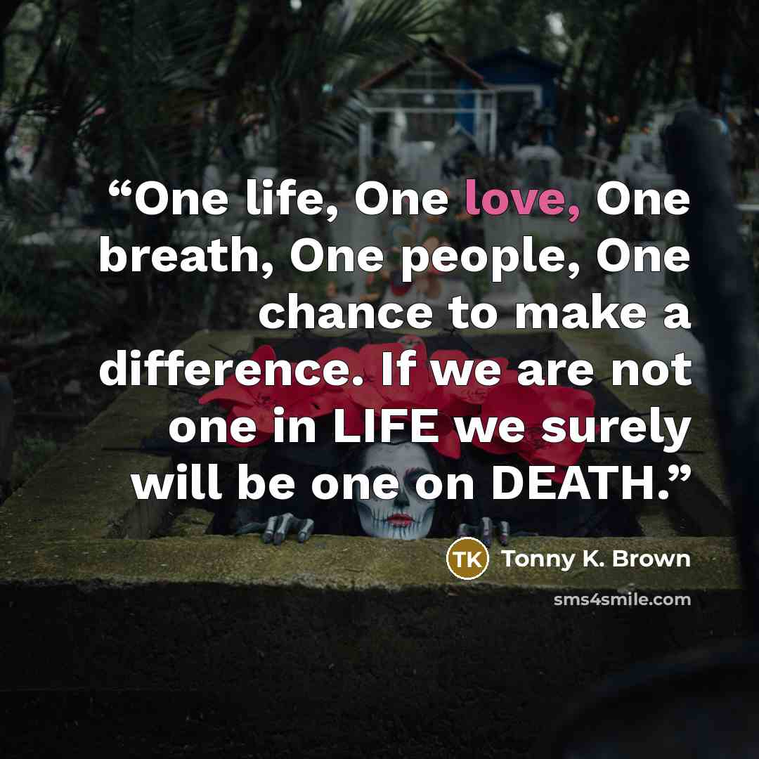“One life, One love, One breath, One people, One chance to make a difference. If we are not one in LIFE we surely will be one on DEATH.” quote by Tonny K. Brown