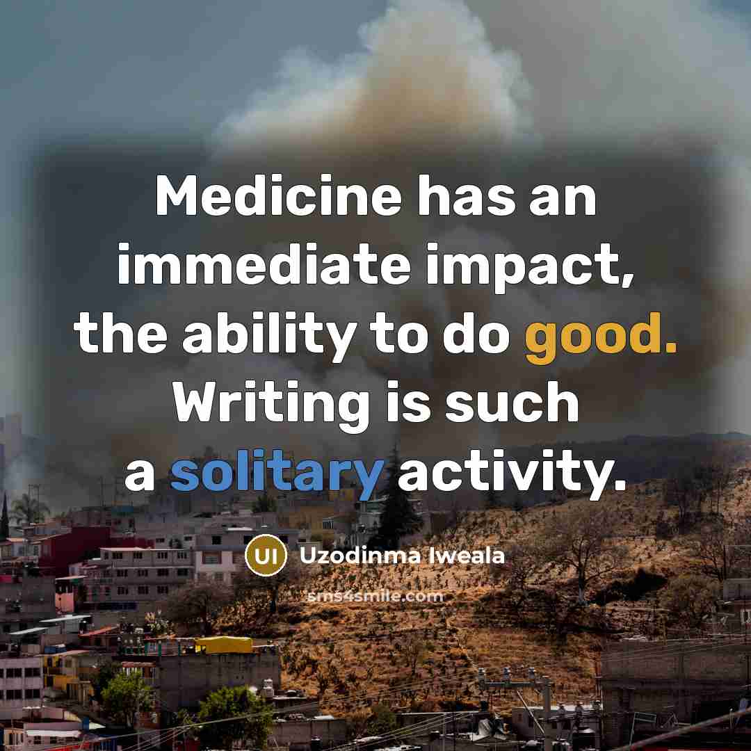 “Medicine has an immediate impact, the ability to do good. Writing is such a solitary activity.” quote by Uzodinma Iweala