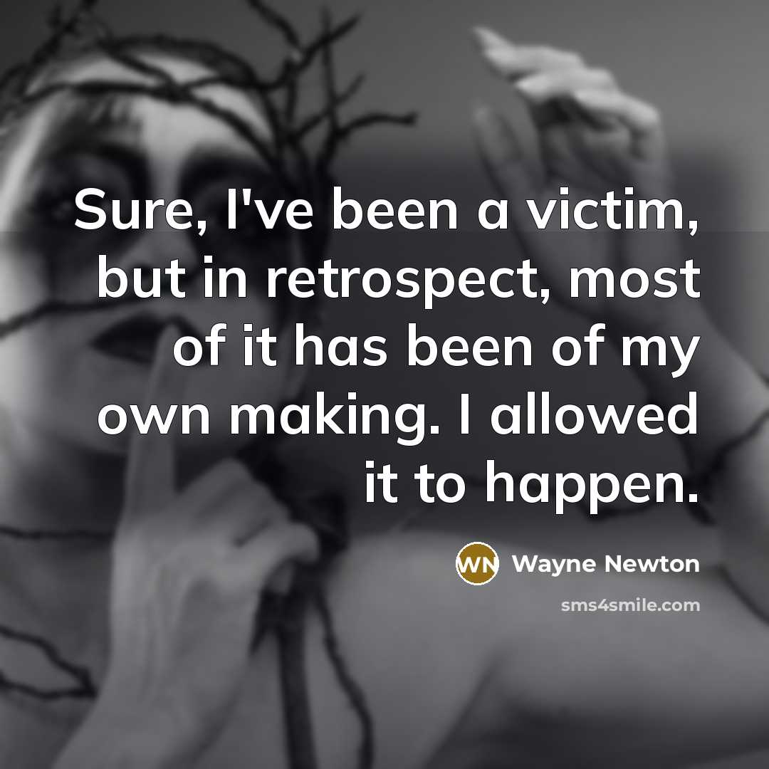 “Sure, I've been a victim, but in retrospect, most of it has been of my own making. I allowed it to happen.” quote by Wayne Newton