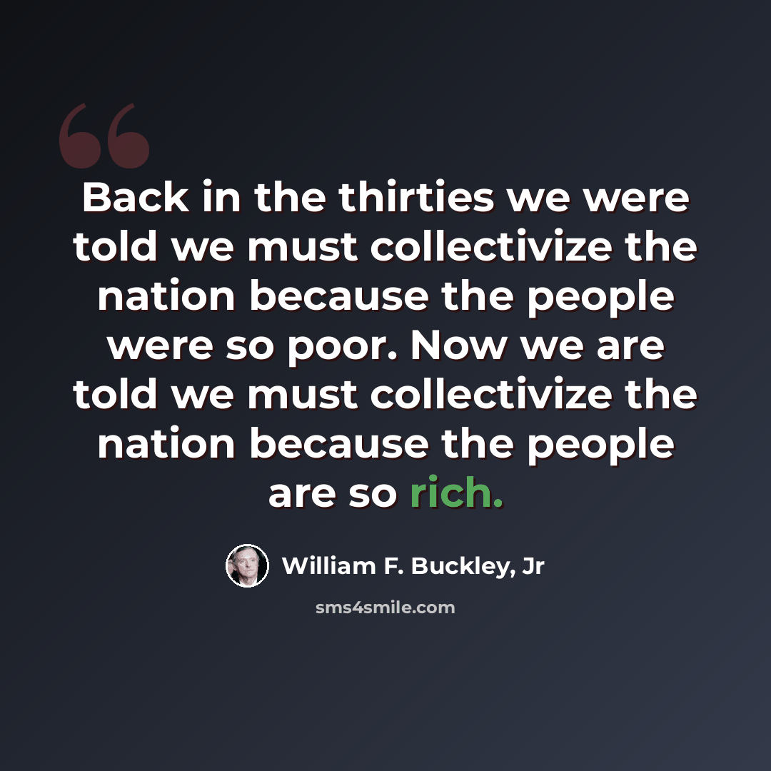 “Back in the thirties we were told we must collectivize the nation because the people were so poor. Now we are told we must collectivize the nation because the people are so rich.” quote by William F. Buckley, Jr