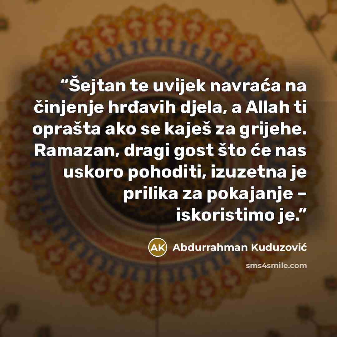 “Šejtan te uvijek navraća na činjenje hrđavih djela, a Allah ti oprašta ako se kaješ za grijehe. Ramazan, dragi gost što će nas uskoro pohoditi, izuzetna je prilika za pokajanje – iskoristimo je.” quote by Abdurrahman Kuduzović