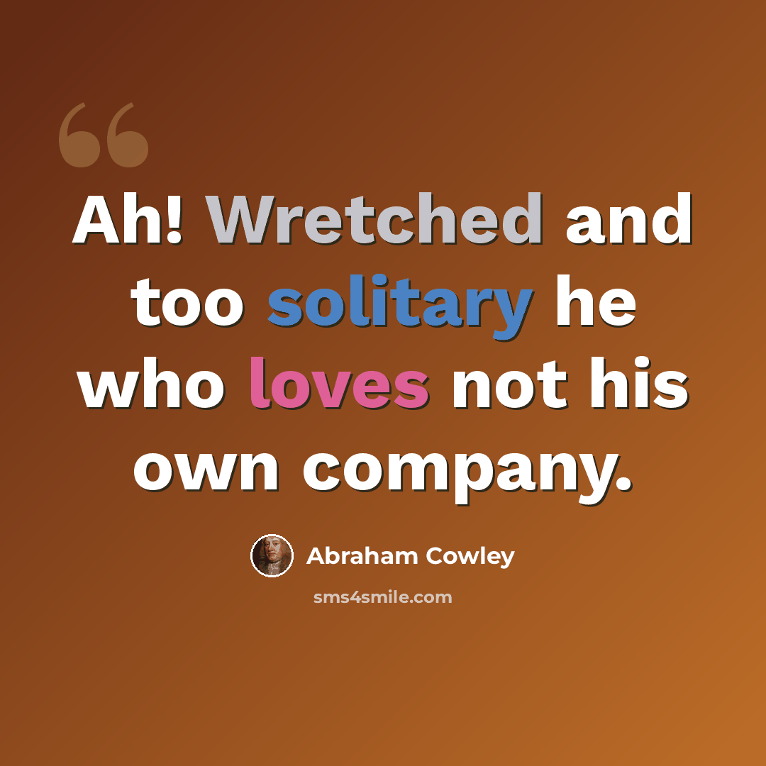 “Ah! Wretched and too solitary he who loves not his own company.” quote by Abraham Cowley