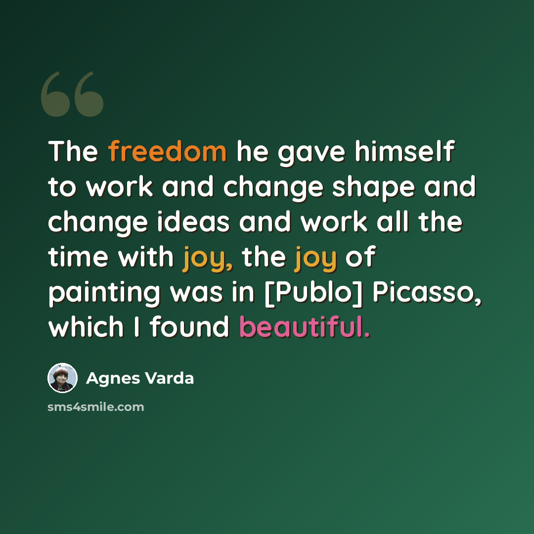 “The freedom he gave himself to work and change shape and change ideas and work all the time with joy, the joy of painting was in [Publo] Picasso, which I found beautiful.” quote by Agnes Varda