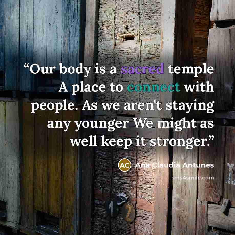 “Our body is a sacred temple A place to connect with people. As we aren't staying any younger We might as well keep it stronger.” quote by Ana Claudia Antunes
