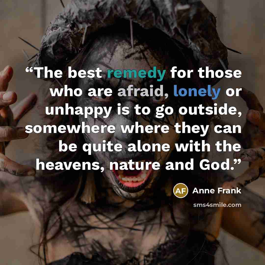 “The best remedy for those who are afraid, lonely or unhappy is to go outside, somewhere where they can be quite alone with the heavens, nature and God.” quote by Anne Frank