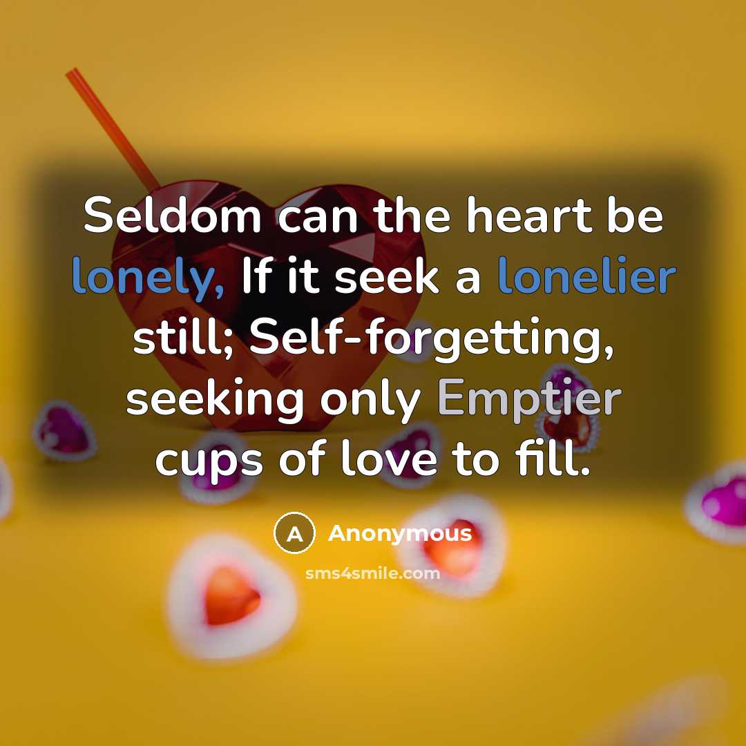 “Seldom can the heart be lonely, If it seek a lonelier still; Self-forgetting, seeking only Emptier cups of love to fill.” quote by Anonymous